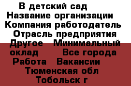 В детский сад № 1 › Название организации ­ Компания-работодатель › Отрасль предприятия ­ Другое › Минимальный оклад ­ 1 - Все города Работа » Вакансии   . Тюменская обл.,Тобольск г.